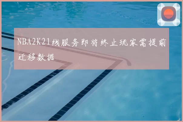 NBA2K21线服务即将终止玩家需提前迁移数据