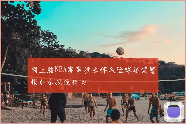 网上赌NBA赛事涉法律风险球迷需警惕非法投注行为