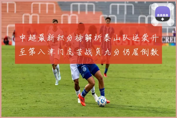 中超最新积分榜解析泰山队逆袭升至第八津门虎苦战负九分仍居倒数第二