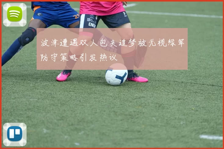 波津遭遇双人包夹追梦被无视绿军防守策略引发热议