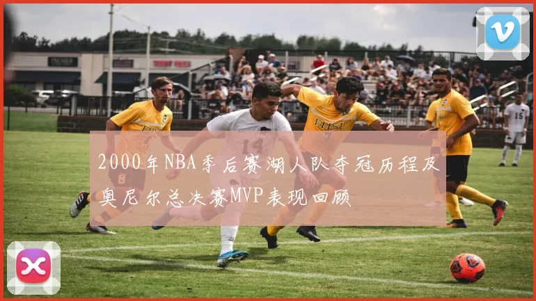2000年NBA季后赛湖人队夺冠历程及奥尼尔总决赛MVP表现回顾