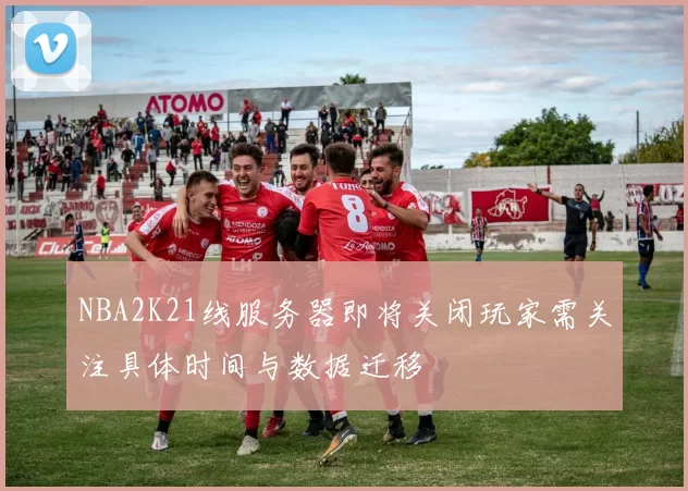 NBA2K21线服务器即将关闭玩家需关注具体时间与数据迁移