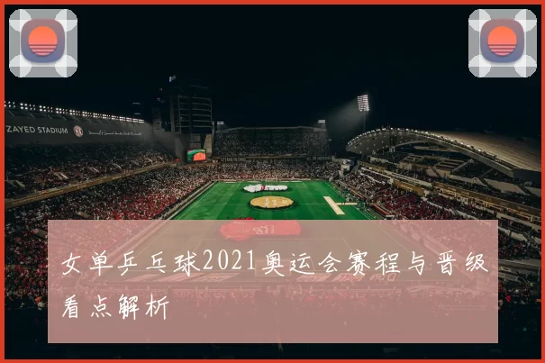 女单乒乓球2021奥运会赛程与晋级看点解析