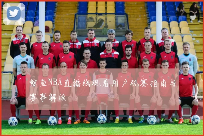 鲸鱼NBA直播线观看用户观赛指南与赛事解读