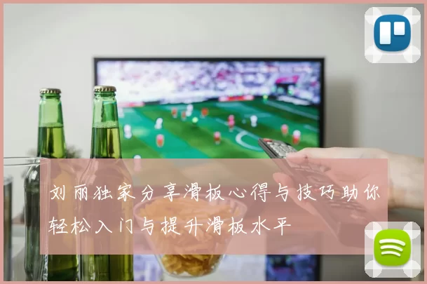 刘丽独家分享滑板心得与技巧助你轻松入门与提升滑板水平