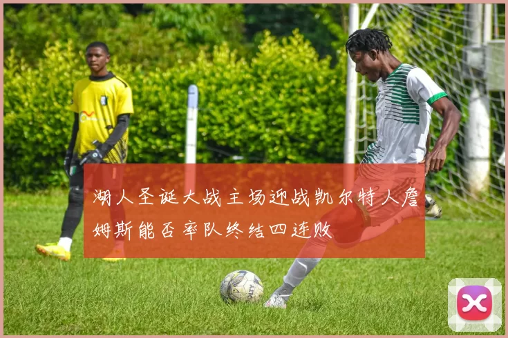 湖人圣诞大战主场迎战凯尔特人詹姆斯能否率队终结四连败