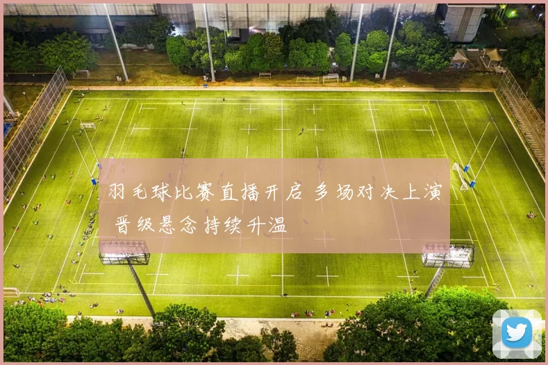 羽毛球比赛直播开启 多场对决上演 晋级悬念持续升温