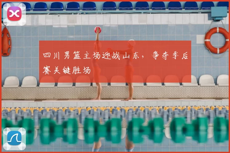 四川男篮主场迎战山东,争夺季后赛关键胜场