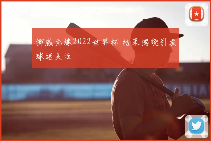 挪威无缘2022世界杯 结果揭晓引发球迷关注