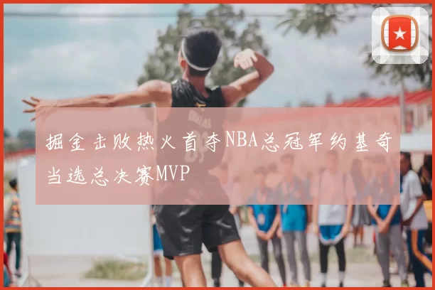 掘金击败热火首夺NBA总冠军约基奇当选总决赛MVP
