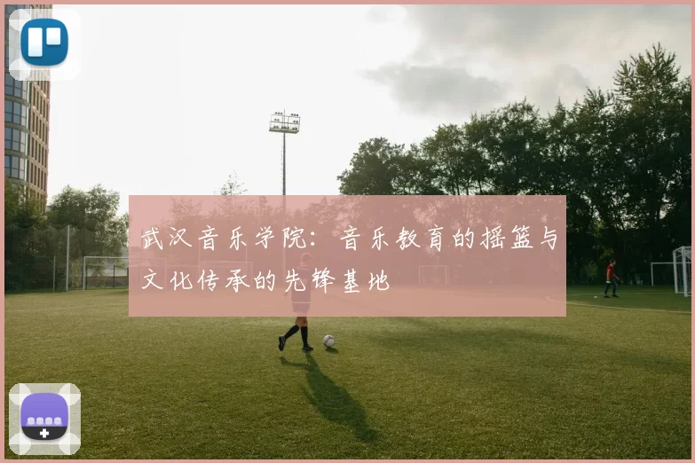 武汉音乐学院：音乐教育的摇篮与文化传承的先锋基地