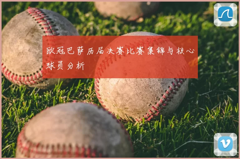 欧冠巴萨历届决赛比赛集锦与核心球员分析