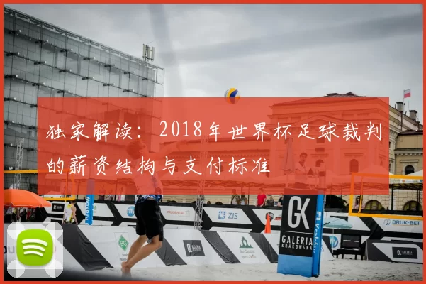 独家解读：2018年世界杯足球裁判的薪资结构与支付标准