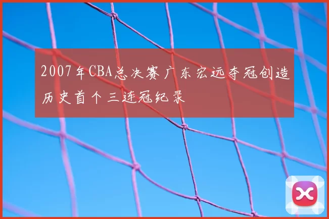 2007年CBA总决赛广东宏远夺冠创造历史首个三连冠纪录