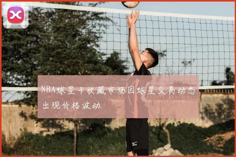 NBA球星卡收藏市场因球星交易动态出现价格波动