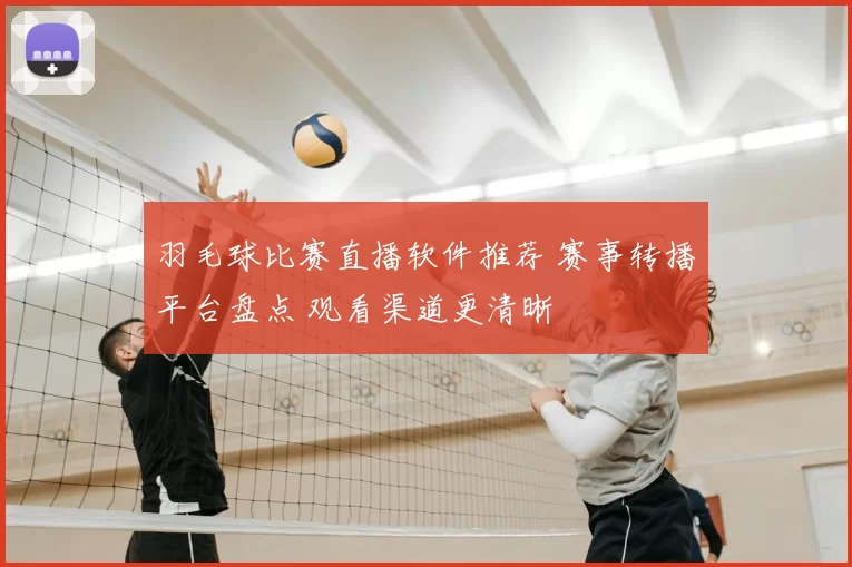 羽毛球比赛直播软件推荐 赛事转播平台盘点 观看渠道更清晰