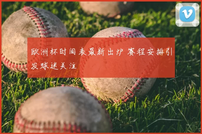 欧洲杯时间表最新出炉 赛程安排引发球迷关注