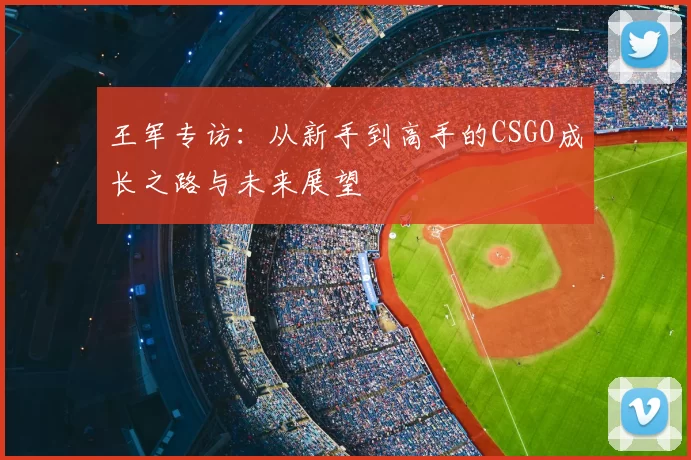 王军专访：从新手到高手的CSGO成长之路与未来展望