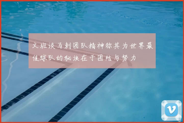 文班谈马刺团队精神称其为世界最佳球队的秘诀在于团结与努力