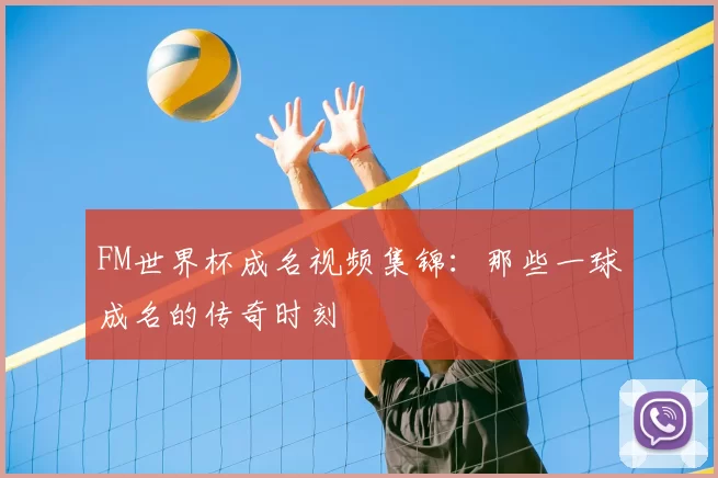 FM世界杯成名视频集锦:那些一球成名的传奇时刻