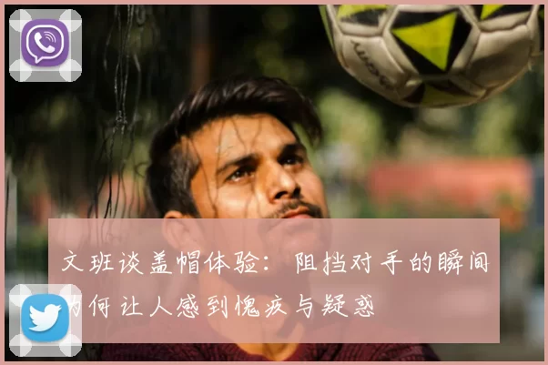 文班谈盖帽体验：阻挡对手的瞬间为何让人感到愧疚与疑惑