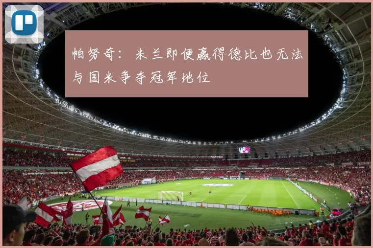 帕努奇：米兰即便赢得德比也无法与国米争夺冠军地位