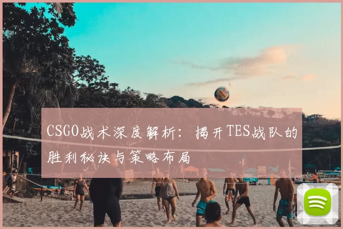 CSGO战术深度解析：揭开TES战队的胜利秘诀与策略布局
