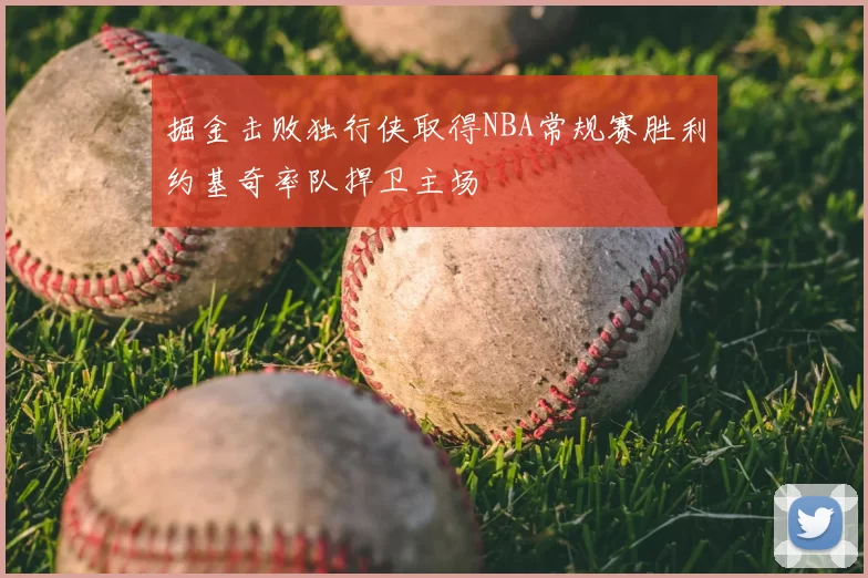 掘金击败独行侠取得NBA常规赛胜利约基奇率队捍卫主场