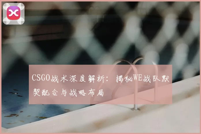 CSGO战术深度解析：揭秘WE战队默契配合与战略布局