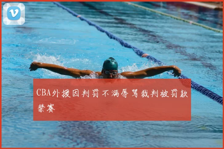 CBA外援因判罚不满辱骂裁判被罚款禁赛