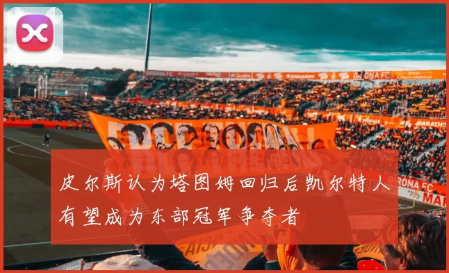 皮尔斯认为塔图姆回归后凯尔特人有望成为东部冠军争夺者