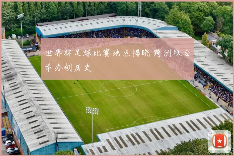 世界杯足球比赛地点揭晓 跨洲联合举办创历史