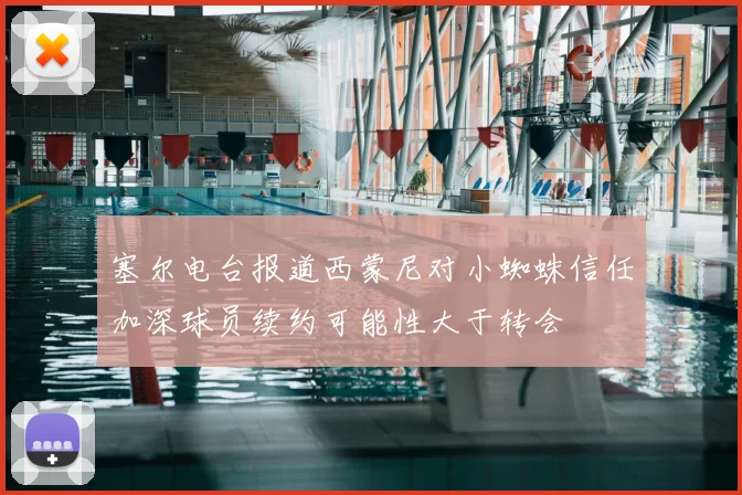 塞尔电台报道西蒙尼对小蜘蛛信任加深球员续约可能性大于转会