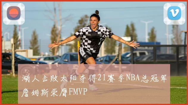 湖人击败太阳夺得21赛季NBA总冠军詹姆斯荣膺FMVP