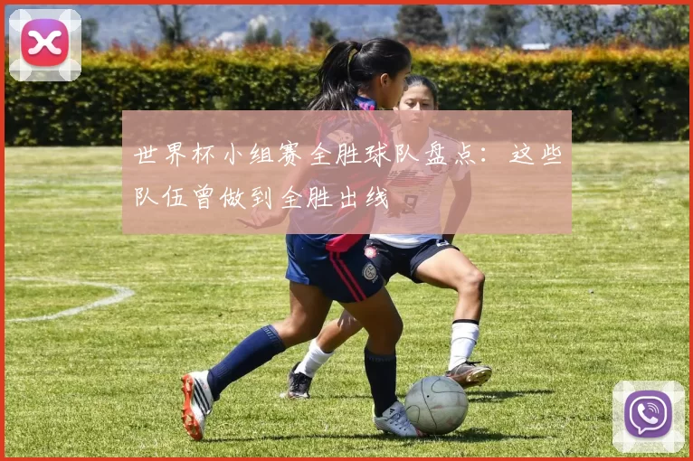 世界杯小组赛全胜球队盘点：这些队伍曾做到全胜出线