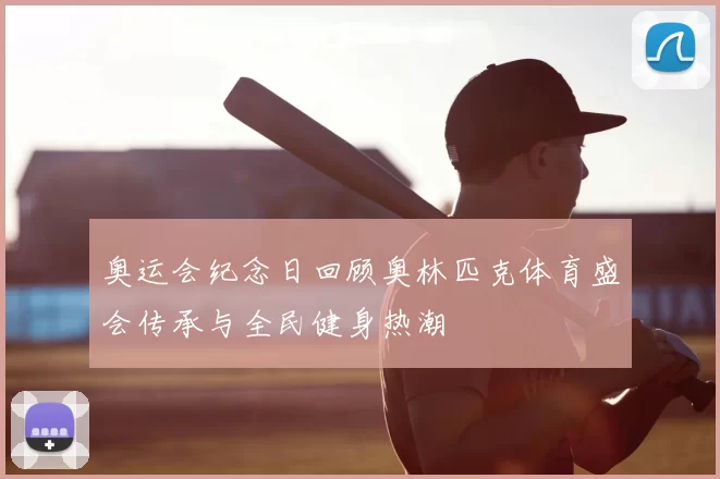 奥运会纪念日回顾奥林匹克体育盛会传承与全民健身热潮