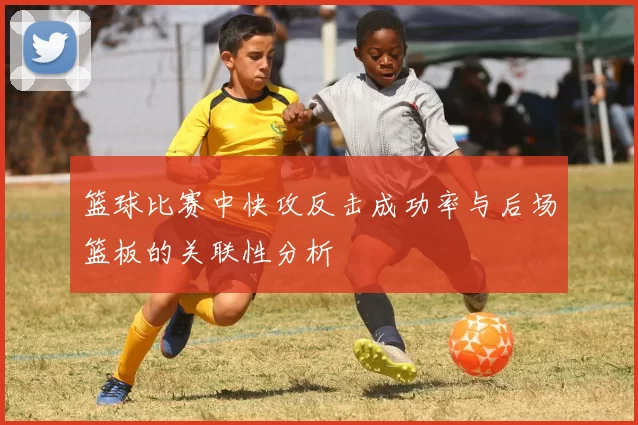 篮球比赛中快攻反击成功率与后场篮板的关联性分析