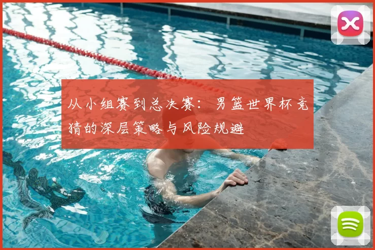 从小组赛到总决赛：男篮世界杯竞猜的深层策略与风险规避