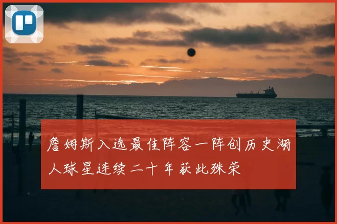 詹姆斯入选最佳阵容一阵创历史湖人球星连续二十年获此殊荣