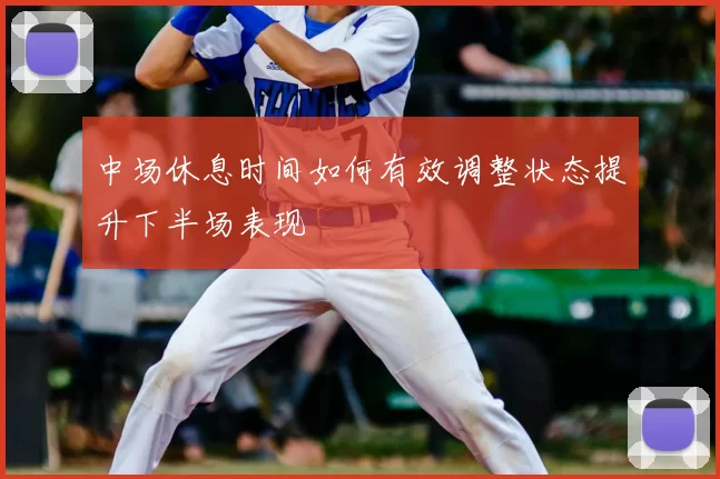 中场休息时间如何有效调整状态提升下半场表现