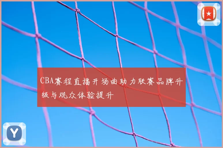 CBA赛程直播开场曲助力联赛品牌升级与观众体验提升