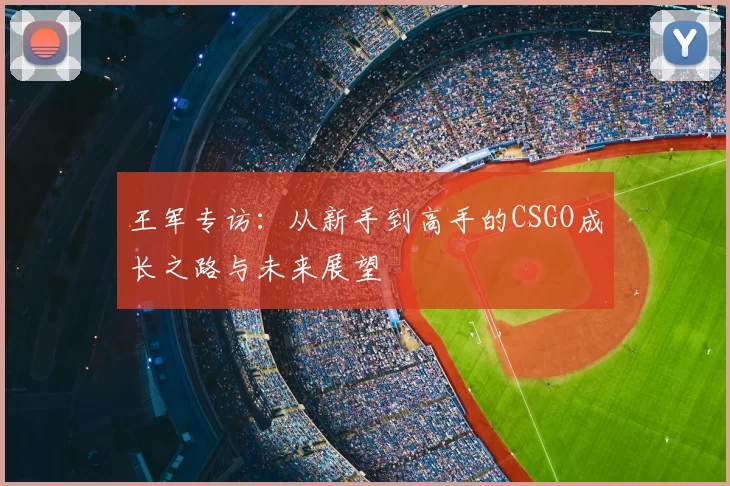 王军专访：从新手到高手的CSGO成长之路与未来展望