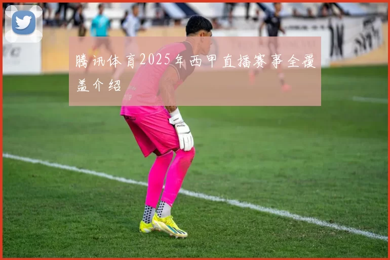 腾讯体育2025年西甲直播赛事全覆盖介绍
