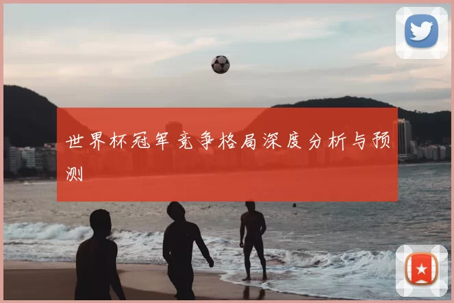 世界杯冠军竞争格局深度分析与预测
