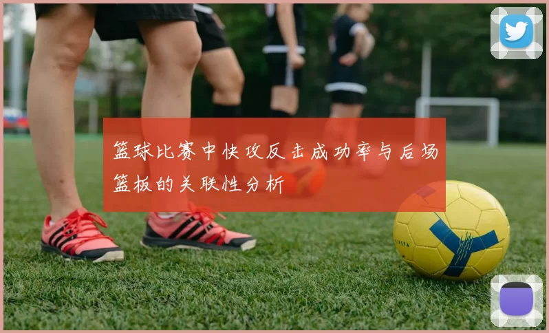 篮球比赛中快攻反击成功率与后场篮板的关联性分析