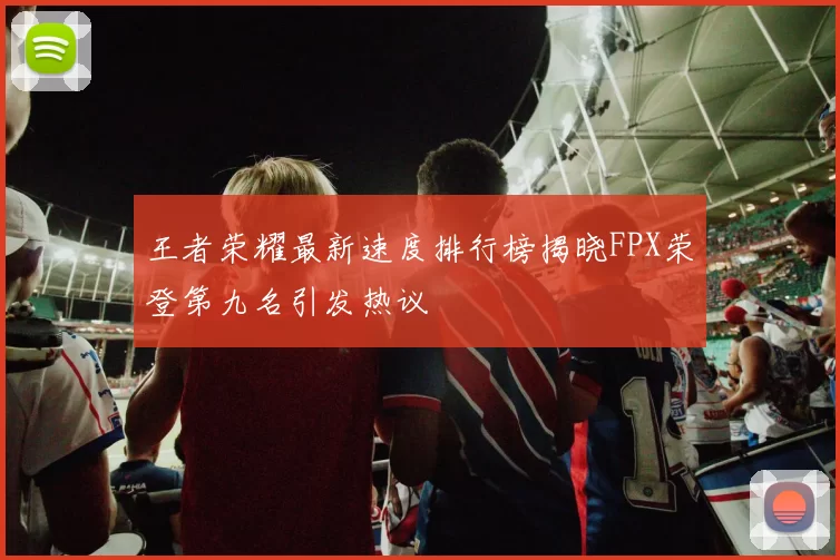 王者荣耀最新速度排行榜揭晓FPX荣登第九名引发热议