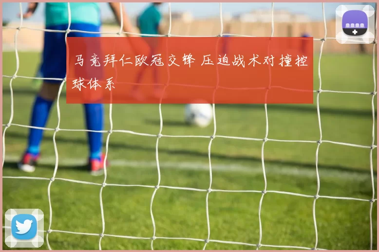 马竞拜仁欧冠交锋 压迫战术对撞控球体系