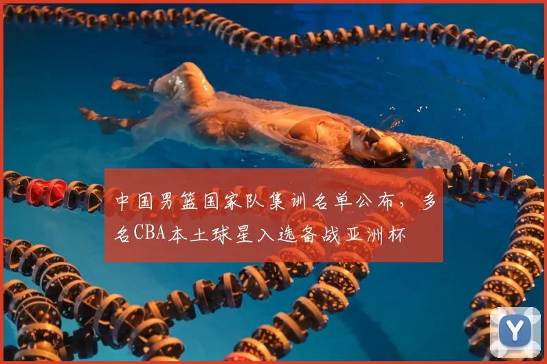 中国男篮国家队集训名单公布，多名CBA本土球星入选备战亚洲杯