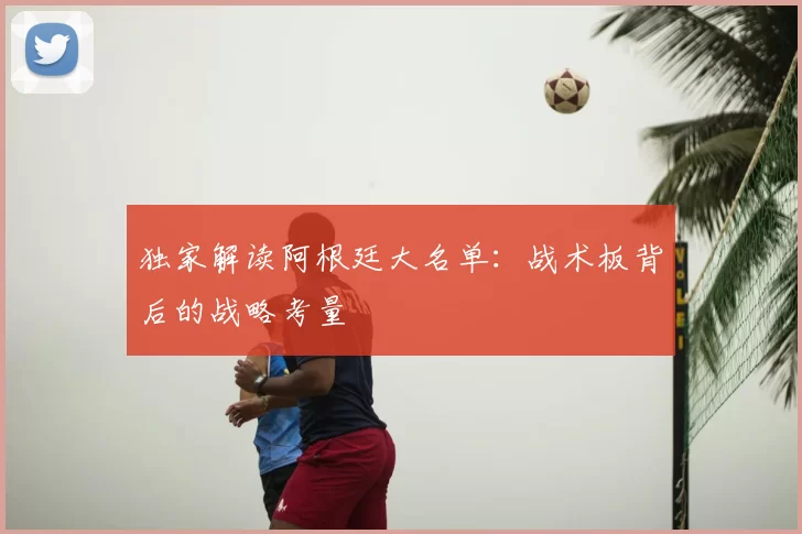 独家解读阿根廷大名单:战术板背后的战略考量