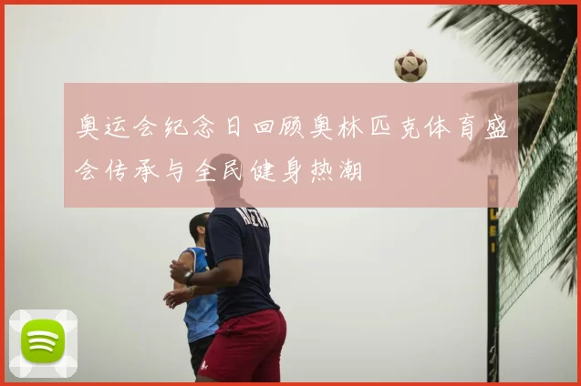 奥运会纪念日回顾奥林匹克体育盛会传承与全民健身热潮